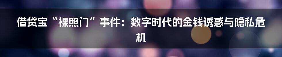借贷宝“裸照门”事件：数字时代的金钱诱惑与隐私危机