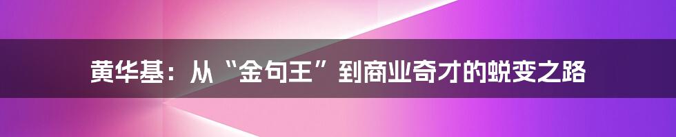 黄华基：从“金句王”到商业奇才的蜕变之路