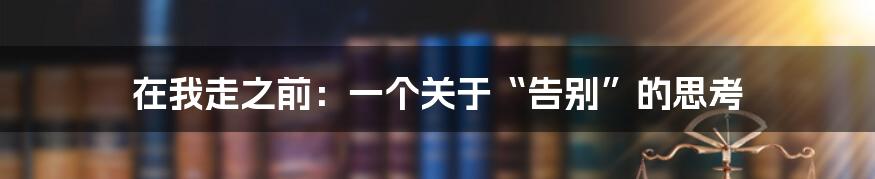 在我走之前：一个关于“告别”的思考