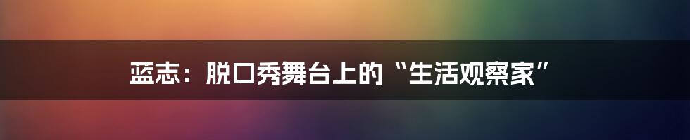 蓝志：脱口秀舞台上的“生活观察家”