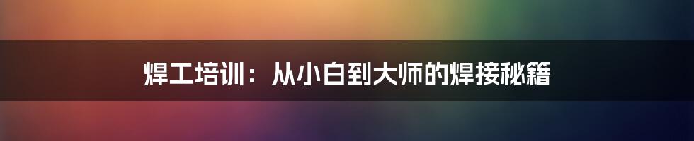 焊工培训：从小白到大师的焊接秘籍