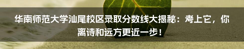 华南师范大学汕尾校区录取分数线大揭秘:考上它,你离诗和远方更近一步!