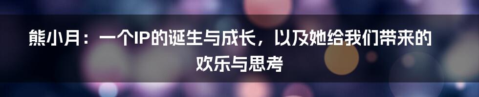 熊小月：一个IP的诞生与成长，以及她给我们带来的欢乐与思考