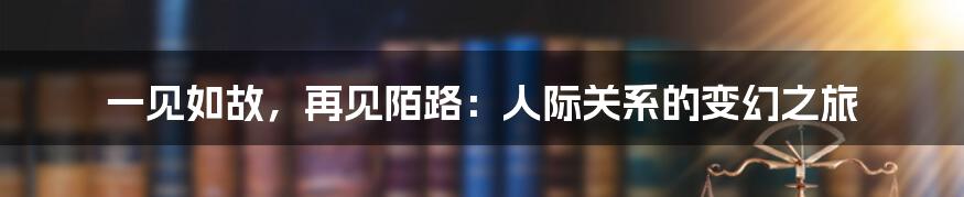 一见如故，再见陌路：人际关系的变幻之旅