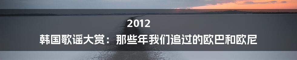 2012 韩国歌谣大赏：那些年我们追过的欧巴和欧尼