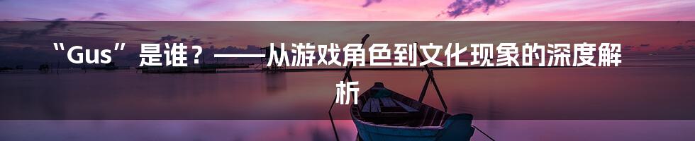 “Gus”是谁？——从游戏角色到文化现象的深度解析