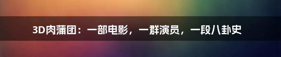 3D肉蒲团：一部电影，一群演员，一段八卦史