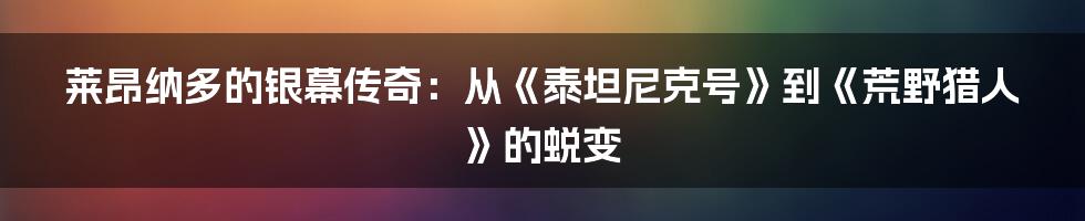 莱昂纳多的银幕传奇：从《泰坦尼克号》到《荒野猎人》的蜕变