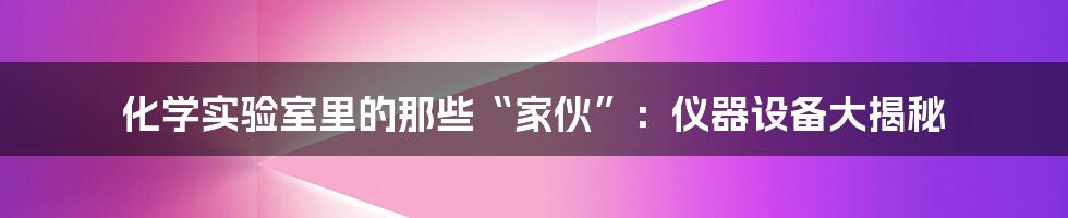 化学实验室里的那些“家伙”：仪器设备大揭秘