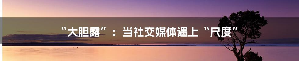 “大胆露”：当社交媒体遇上“尺度”