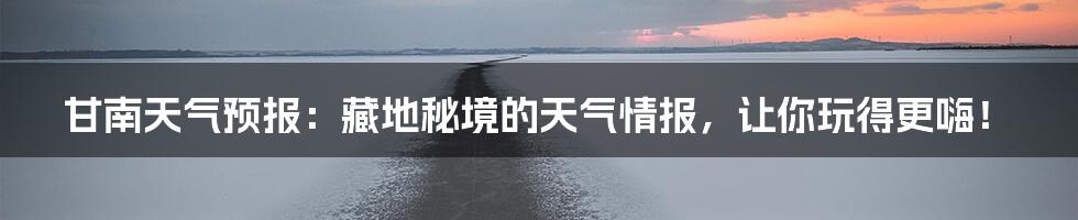 甘南天气预报：藏地秘境的天气情报，让你玩得更嗨！