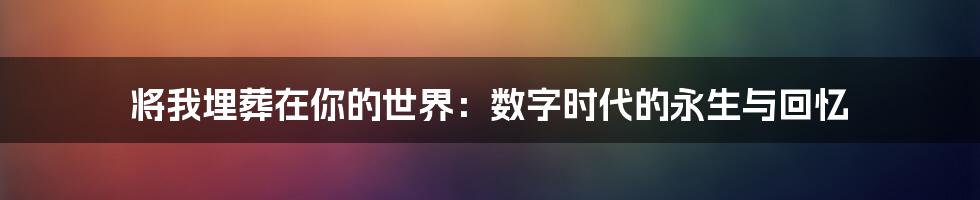 将我埋葬在你的世界：数字时代的永生与回忆