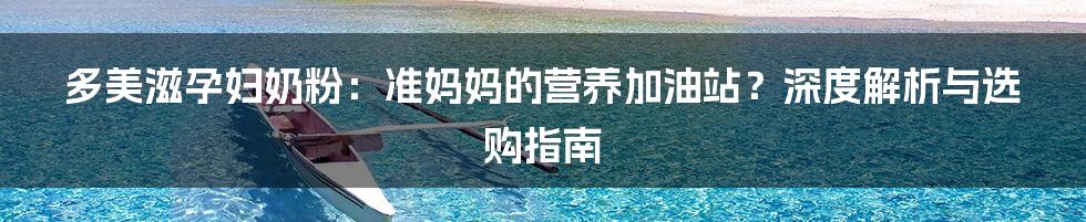 多美滋孕妇奶粉：准妈妈的营养加油站？深度解析与选购指南