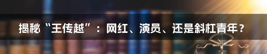 揭秘“王传越”：网红、演员、还是斜杠青年？
