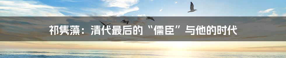 祁隽藻：清代最后的“儒臣”与他的时代