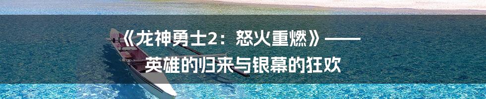 《龙神勇士2：怒火重燃》—— 英雄的归来与银幕的狂欢