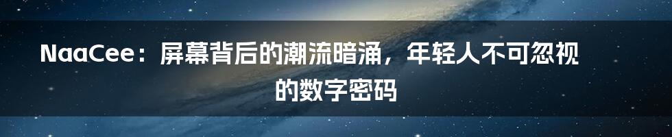 NaaCee：屏幕背后的潮流暗涌，年轻人不可忽视的数字密码