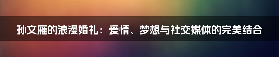 孙文雁的浪漫婚礼：爱情、梦想与社交媒体的完美结合
