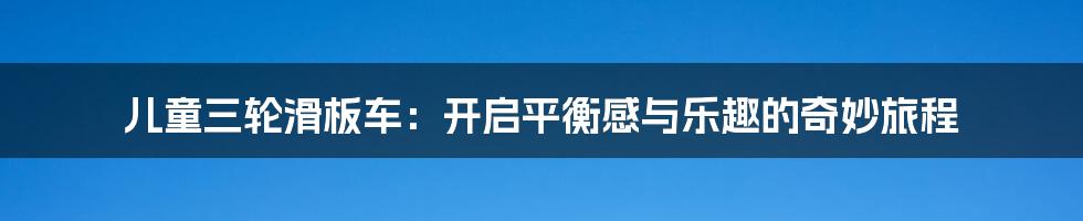 儿童三轮滑板车:开启平衡感与乐趣的奇妙旅程