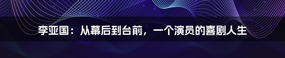 李亚国：从幕后到台前，一个演员的喜剧人生