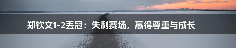 郑钦文1-2丢冠:失利赛场,赢得尊重与成长
