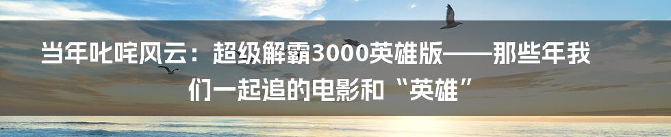 当年叱咤风云：超级解霸3000英雄版——那些年我们一起追的电影和“英雄”