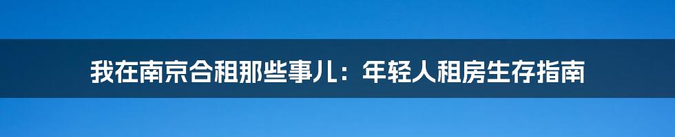 我在南京合租那些事儿:年轻人租房生存指南