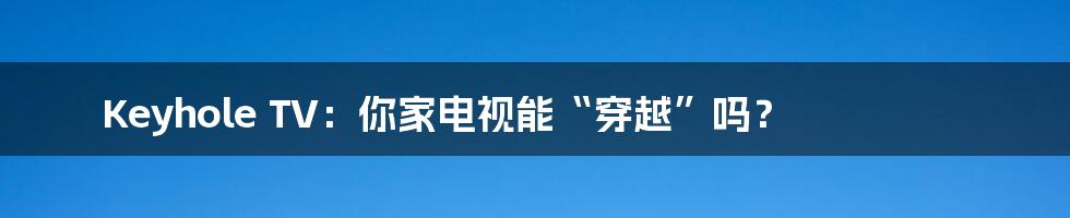 Keyhole TV：你家电视能“穿越”吗？
