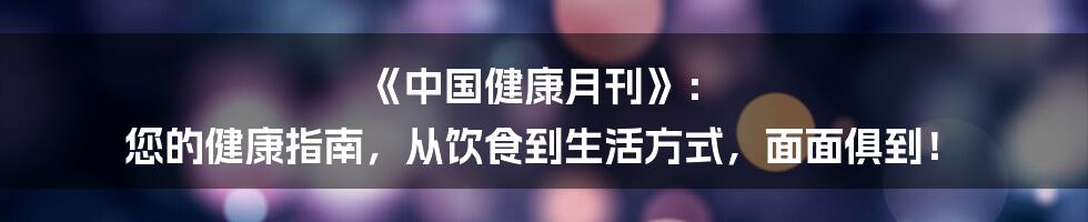 《中国健康月刊》: 您的健康指南,从饮食到生活方式,面面俱到!