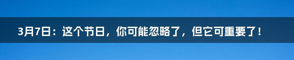 3月7日：这个节日，你可能忽略了，但它可重要了！