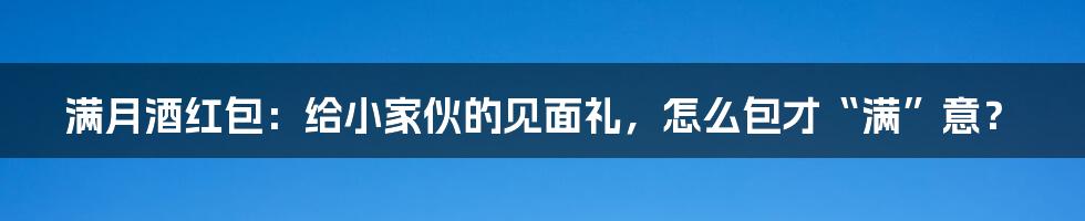 满月酒红包：给小家伙的见面礼，怎么包才“满”意？