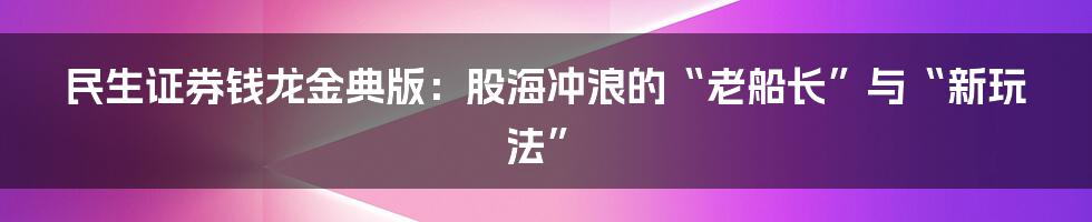 民生证券钱龙金典版：股海冲浪的“老船长”与“新玩法”