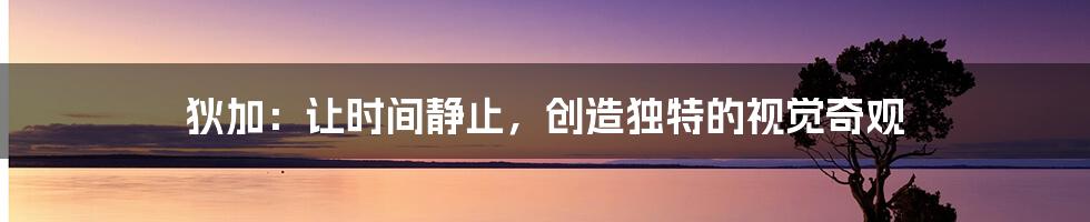 狄加:让时间静止,创造独特的视觉奇观