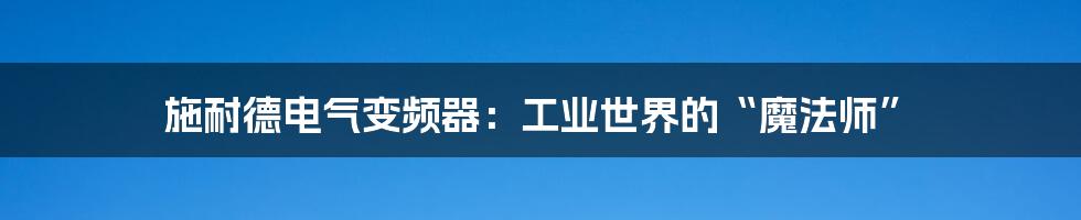 施耐德电气变频器：工业世界的“魔法师”