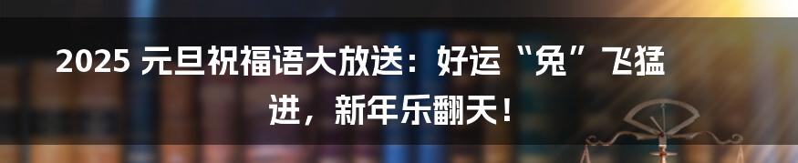 2025 元旦祝福语大放送：好运“兔”飞猛进，新年乐翻天！
