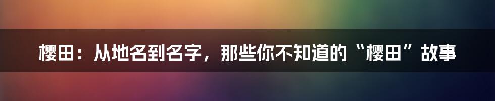 樱田：从地名到名字，那些你不知道的“樱田”故事