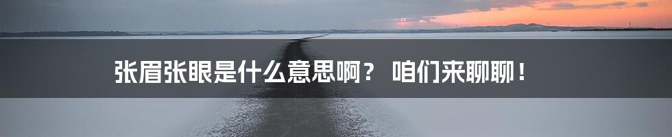 张眉张眼是什么意思啊？ 咱们来聊聊！