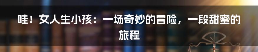 哇!女人生小孩:一场奇妙的冒险,一段甜蜜的旅程
