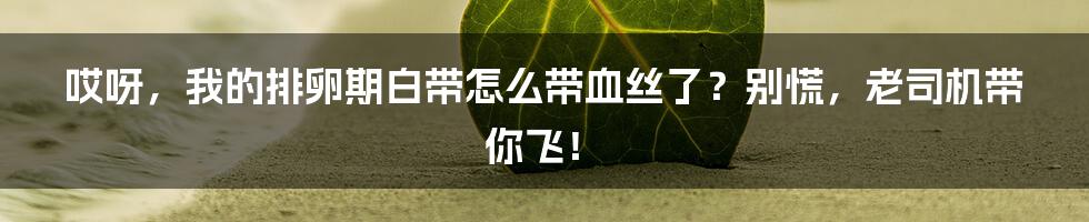 哎呀,我的排卵期白带怎么带血丝了?别慌,老司机带你飞!