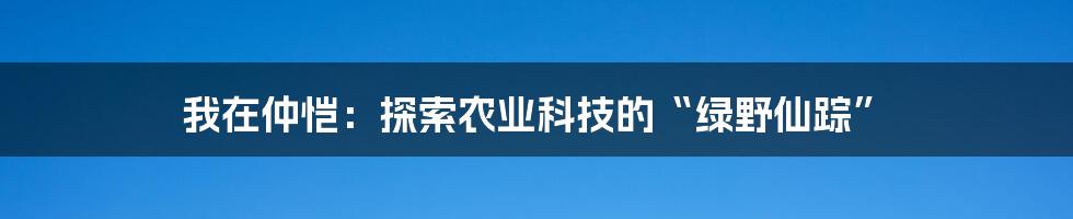 我在仲恺:探索农业科技的“绿野仙踪”