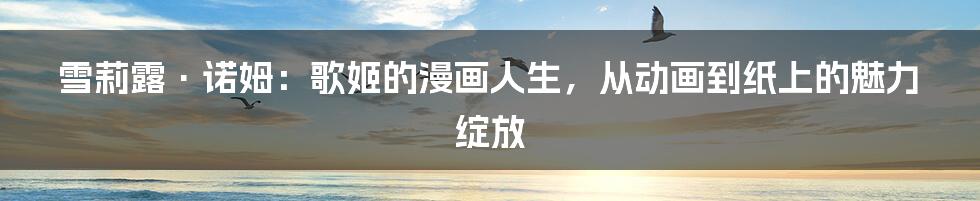 雪莉露·诺姆:歌姬的漫画人生,从动画到纸上的魅力绽放