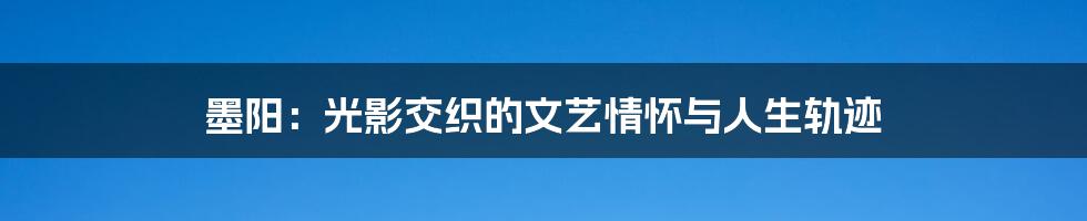 墨阳：光影交织的文艺情怀与人生轨迹