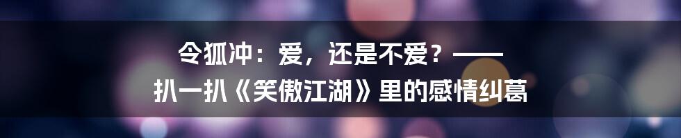 令狐冲：爱，还是不爱？—— 扒一扒《笑傲江湖》里的感情纠葛