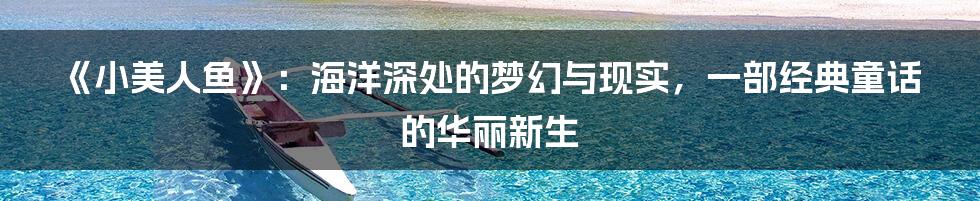 《小美人鱼》：海洋深处的梦幻与现实，一部经典童话的华丽新生