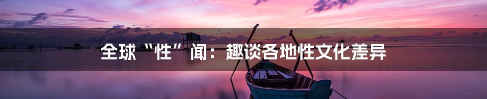 全球“性”闻：趣谈各地性文化差异