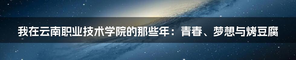 我在云南职业技术学院的那些年:青春、梦想与烤豆腐