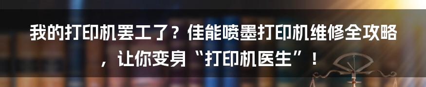 我的打印机罢工了?佳能喷墨打印机维修全攻略,让你变身“打印机医生”!