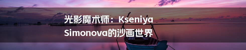 光影魔术师:Kseniya Simonova的沙画世界