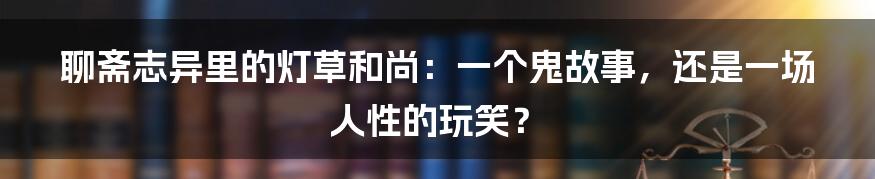 聊斋志异里的灯草和尚：一个鬼故事，还是一场人性的玩笑？