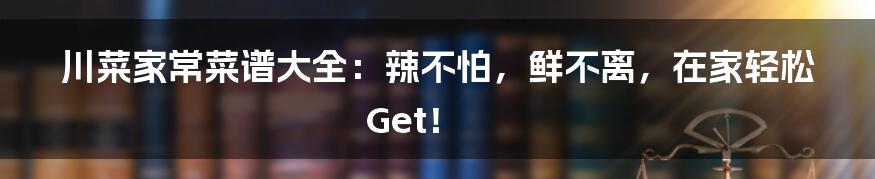 川菜家常菜谱大全:辣不怕,鲜不离,在家轻松Get!